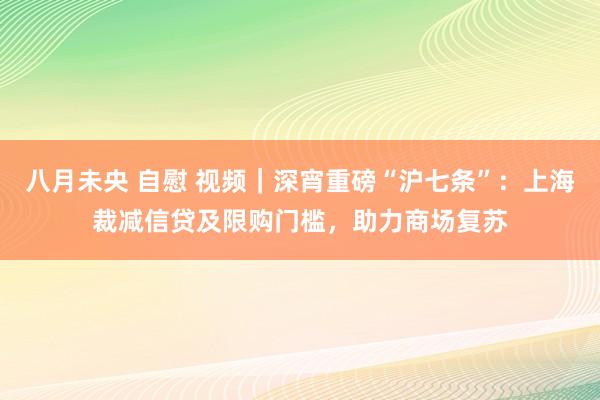 八月未央 自慰 视频｜深宵重磅“沪七条”：上海裁减信贷及限购门槛，助力商场复苏