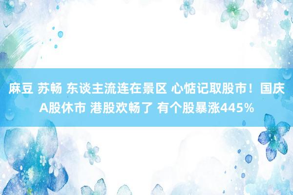 麻豆 苏畅 东谈主流连在景区 心惦记取股市！国庆A股休市 港股欢畅了 有个股暴涨445%