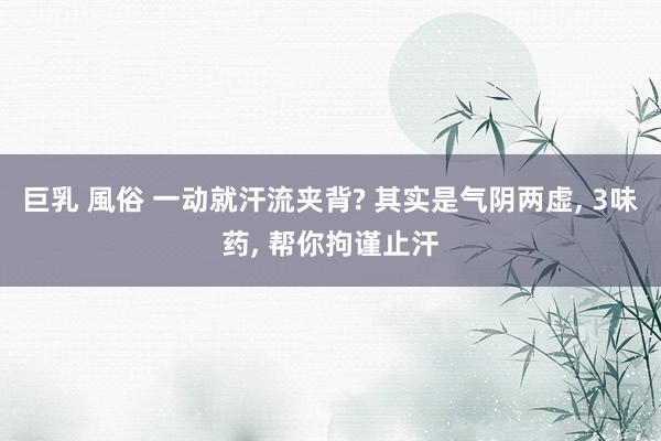 巨乳 風俗 一动就汗流夹背? 其实是气阴两虚， 3味药， 帮你拘谨止汗