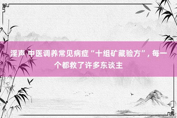 淫声 中医调养常见病症“十组矿藏验方”， 每一个都救了许多东谈主