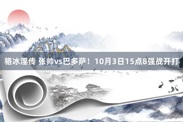 骆冰淫传 张帅vs巴多萨！10月3日15点8强战开打