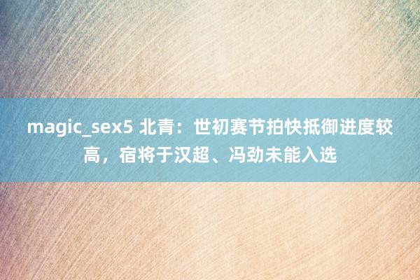 magic_sex5 北青：世初赛节拍快抵御进度较高，宿将于汉超、冯劲未能入选