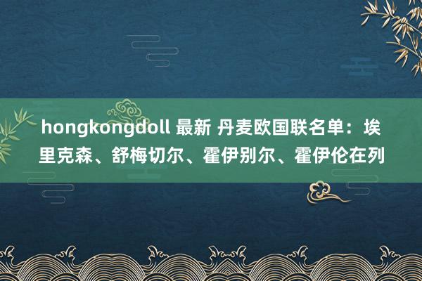 hongkongdoll 最新 丹麦欧国联名单：埃里克森、舒梅切尔、霍伊别尔、霍伊伦在列