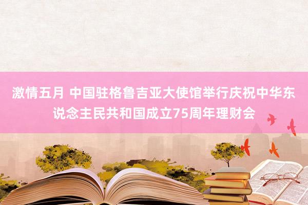 激情五月 中国驻格鲁吉亚大使馆举行庆祝中华东说念主民共和国成立75周年理财会