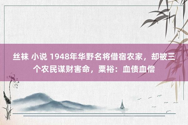 丝袜 小说 1948年华野名将借宿农家，却被三个农民谋财害命，粟裕：血债血偿