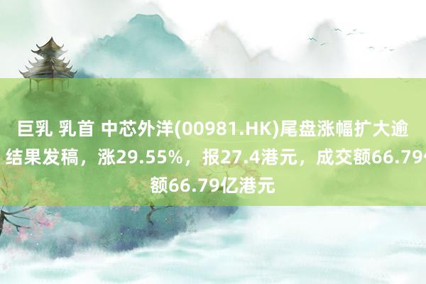 巨乳 乳首 中芯外洋(00981.HK)尾盘涨幅扩大逾30%，结果发稿，涨29.55%，报27.4港元，成交额66.79亿港元