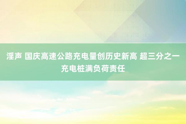 淫声 国庆高速公路充电量创历史新高 超三分之一充电桩满负荷责任