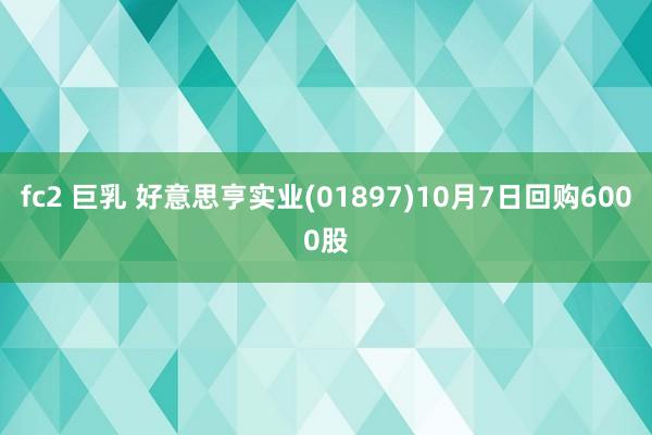 fc2 巨乳 好意思亨实业(01897)10月7日回购6000股