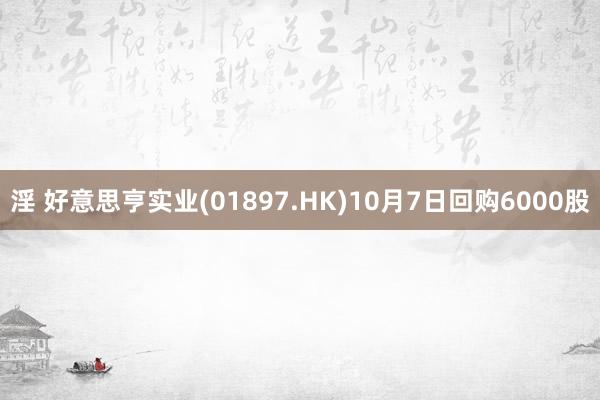 淫 好意思亨实业(01897.HK)10月7日回购6000股