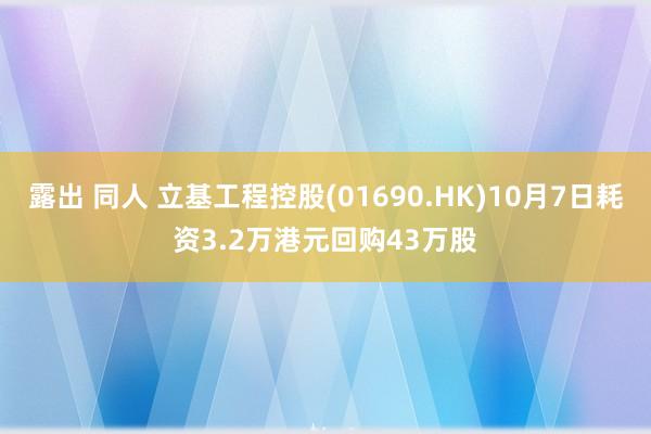 露出 同人 立基工程控股(01690.HK)10月7日耗资3.2万港元回购43万股