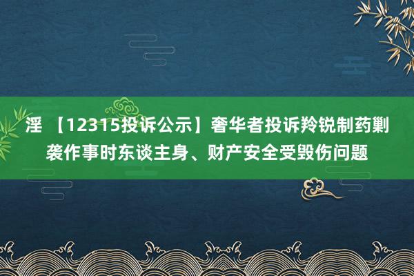 淫 【12315投诉公示】奢华者投诉羚锐制药剿袭作事时东谈主身、财产安全受毁伤问题