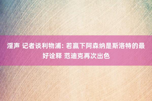 淫声 记者谈利物浦: 若赢下阿森纳是斯洛特的最好诠释 范迪克再次出色