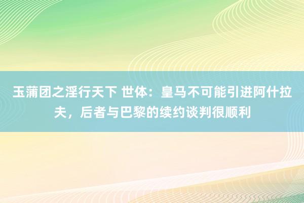 玉蒲团之淫行天下 世体：皇马不可能引进阿什拉夫，后者与巴黎的续约谈判很顺利