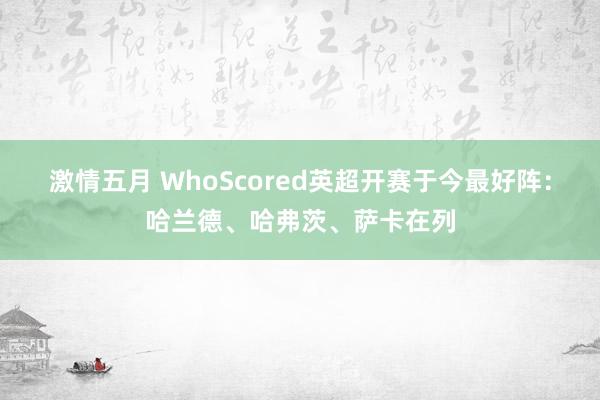 激情五月 WhoScored英超开赛于今最好阵：哈兰德、哈弗茨、萨卡在列