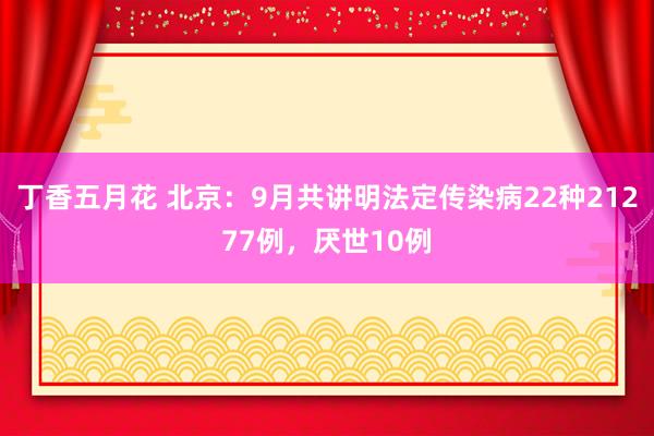 丁香五月花 北京：9月共讲明法定传染病22种21277例，厌世10例