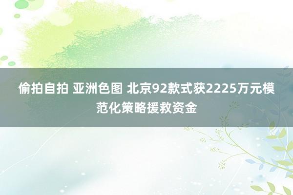 偷拍自拍 亚洲色图 北京92款式获2225万元模范化策略援救资金