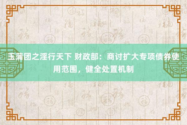 玉蒲团之淫行天下 财政部：商讨扩大专项债券使用范围，健全处置机制