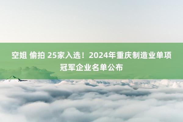 空姐 偷拍 25家入选！2024年重庆制造业单项冠军企业名单公布