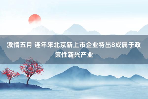 激情五月 连年来北京新上市企业特出8成属于政策性新兴产业