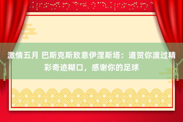 激情五月 巴斯克斯致意伊涅斯塔：道贺你渡过精彩奇迹糊口，感谢你的足球