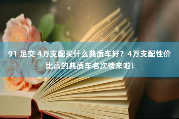 91 足交 4万支配买什么典质车好？4万支配性价比高的典质车名次榜来啦！