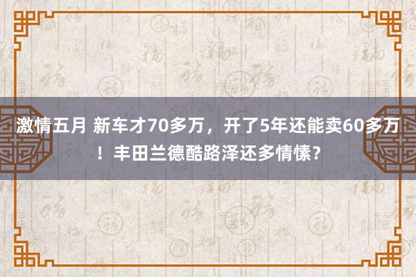 激情五月 新车才70多万，开了5年还能卖60多万！丰田兰德酷路泽还多情愫？