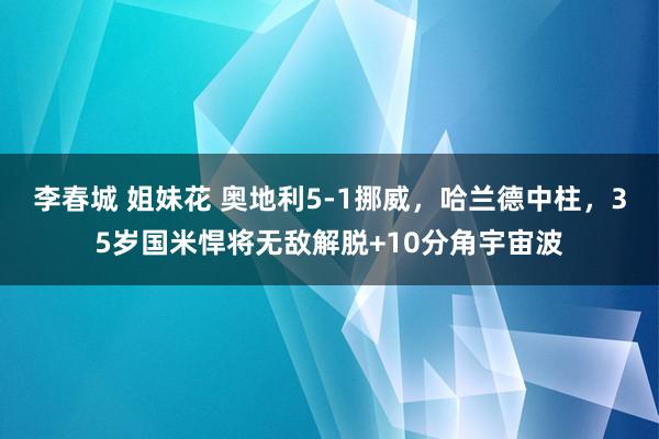 李春城 姐妹花 奥地利5-1挪威，哈兰德中柱，35岁国米悍将无敌解脱+10分角宇宙波