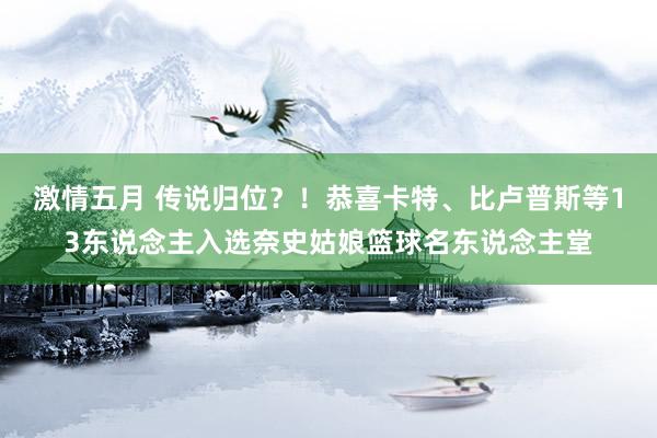 激情五月 传说归位？！恭喜卡特、比卢普斯等13东说念主入选奈史姑娘篮球名东说念主堂