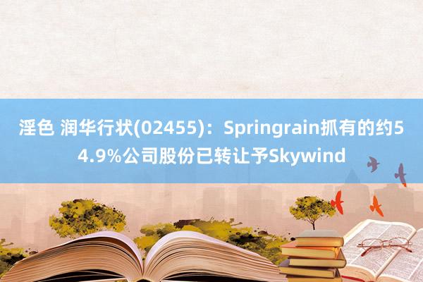 淫色 润华行状(02455)：Springrain抓有的约54.9%公司股份已转让予Skywind