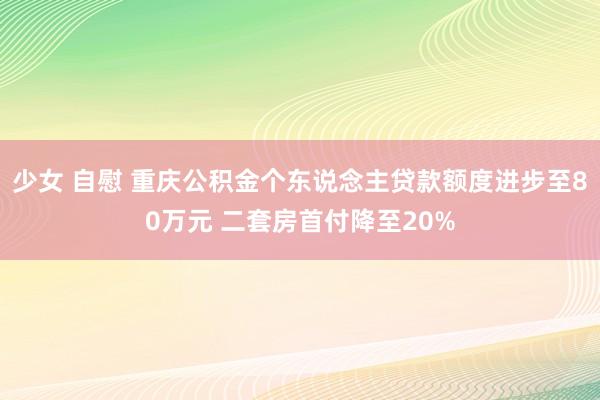 少女 自慰 重庆公积金个东说念主贷款额度进步至80万元 二套房首付降至20%