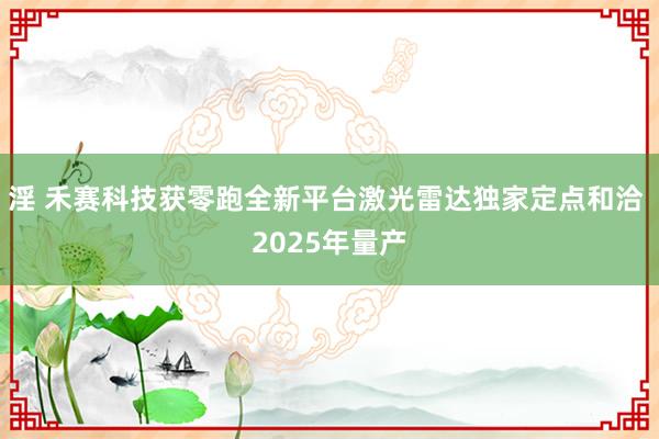 淫 禾赛科技获零跑全新平台激光雷达独家定点和洽 2025年量产