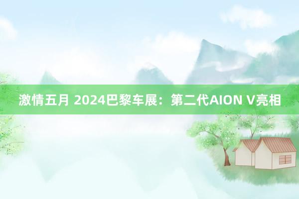 激情五月 2024巴黎车展：第二代AION V亮相