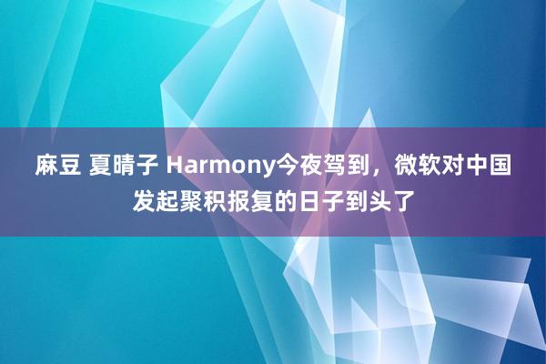 麻豆 夏晴子 Harmony今夜驾到，微软对中国发起聚积报复的日子到头了