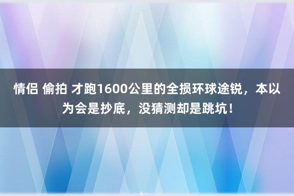 情侣 偷拍 才跑1600公里的全损环球途锐，本以为会是抄底，没猜测却是跳坑！