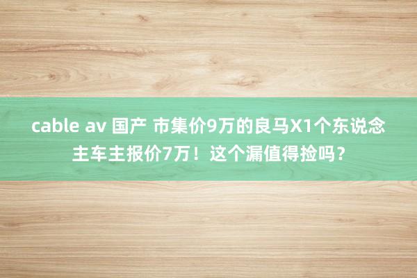 cable av 国产 市集价9万的良马X1个东说念主车主报价7万！这个漏值得捡吗？