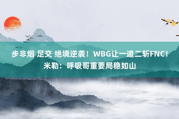 步非烟 足交 绝境逆袭！WBG让一追二斩FNC！米勒：呼吸哥重要局稳如山