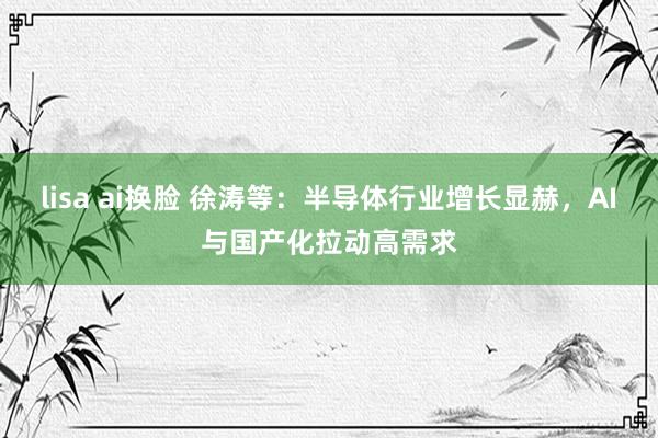 lisa ai换脸 徐涛等：半导体行业增长显赫，AI与国产化拉动高需求