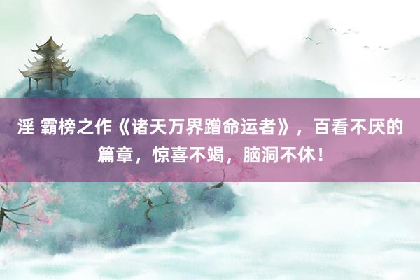 淫 霸榜之作《诸天万界蹭命运者》，百看不厌的篇章，惊喜不竭，脑洞不休！