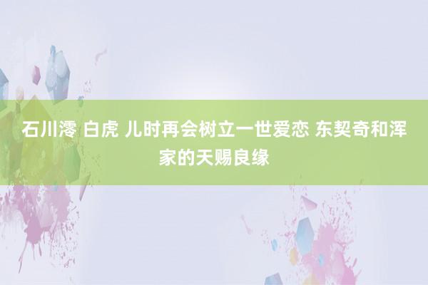 石川澪 白虎 儿时再会树立一世爱恋 东契奇和浑家的天赐良缘