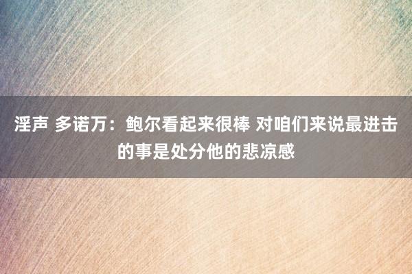 淫声 多诺万：鲍尔看起来很棒 对咱们来说最进击的事是处分他的悲凉感