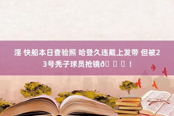 淫 快船本日查验照 哈登久违戴上发带 但被23号秃子球员抢镜👀！