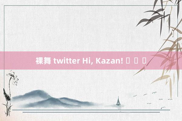 裸舞 twitter Hi， Kazan! ​​​