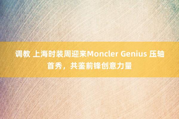 调教 上海时装周迎来Moncler Genius 压轴首秀，共鉴前锋创意力量