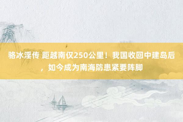 骆冰淫传 距越南仅250公里！我国收回中建岛后，如今成为南海防患紧要阵脚