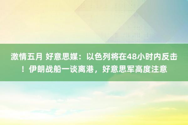 激情五月 好意思媒：以色列将在48小时内反击！伊朗战船一谈离港，好意思军高度注意