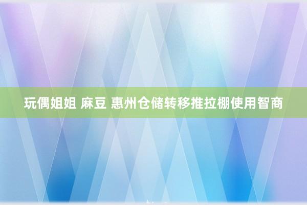 玩偶姐姐 麻豆 惠州仓储转移推拉棚使用智商