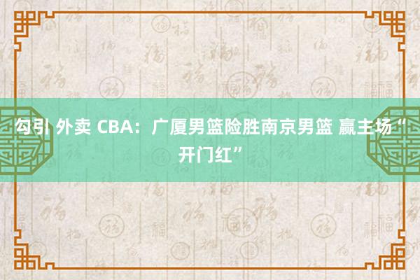 勾引 外卖 CBA：广厦男篮险胜南京男篮 赢主场“开门红”