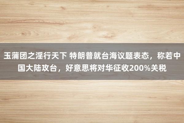 玉蒲团之淫行天下 特朗普就台海议题表态，称若中国大陆攻台，好意思将对华征收200%关税