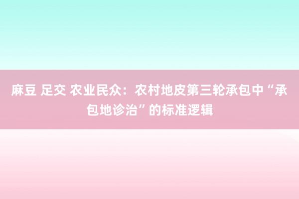 麻豆 足交 农业民众：农村地皮第三轮承包中“承包地诊治”的标准逻辑