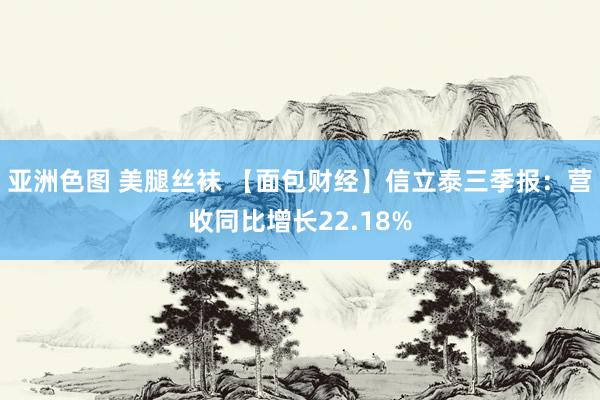 亚洲色图 美腿丝袜 【面包财经】信立泰三季报：营收同比增长22.18%